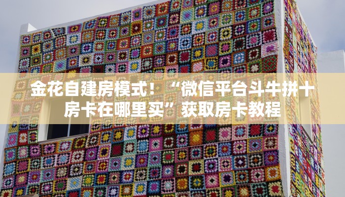 金花自建房模式!“微信平台斗牛拼十房卡在哪里买”获取房卡教程 金花自建房模式!“微信平台斗牛拼十房卡在哪里买”获取房卡教程