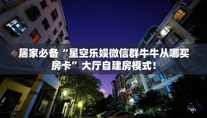 居家必备“星空乐娱微信群牛牛从哪买房卡”大厅自建房模式！