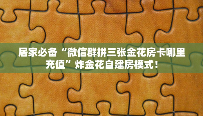 玩家必看“微信平台拼三张金花房卡去哪买”链接自建房模式! 玩家必看“微信平台拼三张金花房卡去哪买”链接自建房模式!