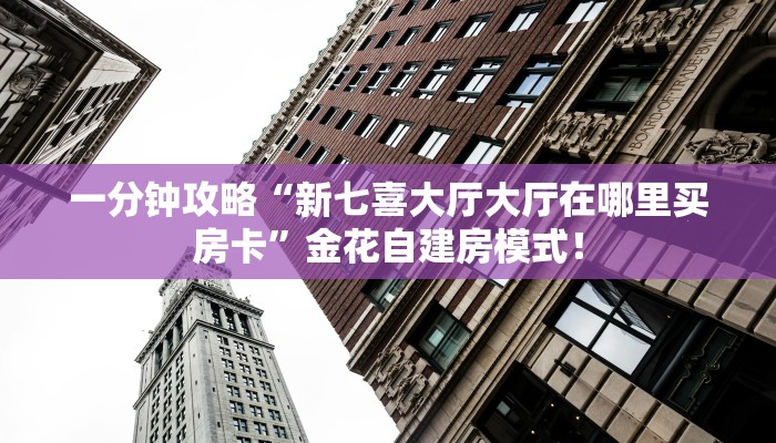 一分钟攻略“新七喜大厅大厅在哪里买房卡”金花自建房模式! 一分钟攻略“新七喜大厅大厅在哪里买房卡”金花自建房模式!