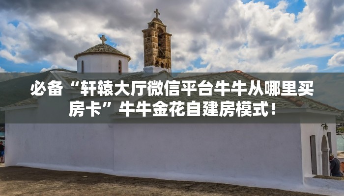 必备“轩辕大厅微信平台牛牛从哪里买房卡”牛牛金花自建房模式! 必备“轩辕大厅微信平台牛牛从哪里买房卡”牛牛金花自建房模式!