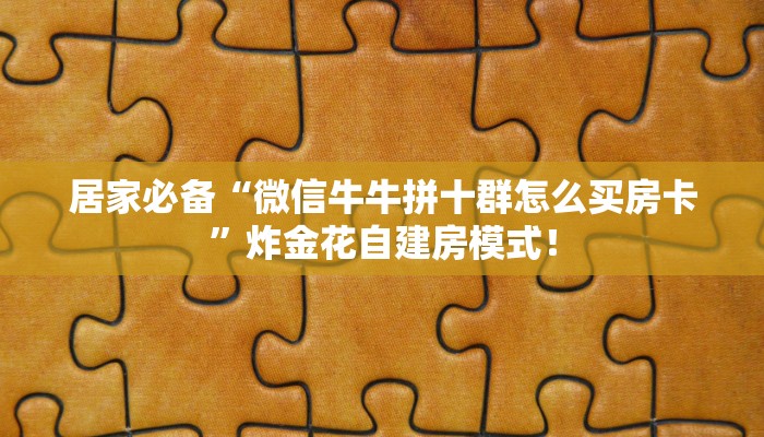 居家必备“微信群金花怎么弄房卡”炸金花自建房模式! 居家必备“微信群金花怎么弄房卡”炸金花自建房模式!