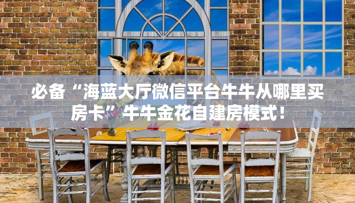 必备“海蓝大厅微信平台牛牛从哪里买房卡”牛牛金花自建房模式！