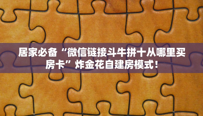 居家必备“微信链接斗牛拼十从哪里买房卡”炸金花自建房模式！