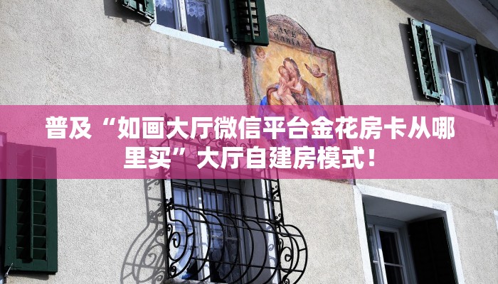 普及“如画大厅微信平台金花房卡从哪里买”大厅自建房模式！