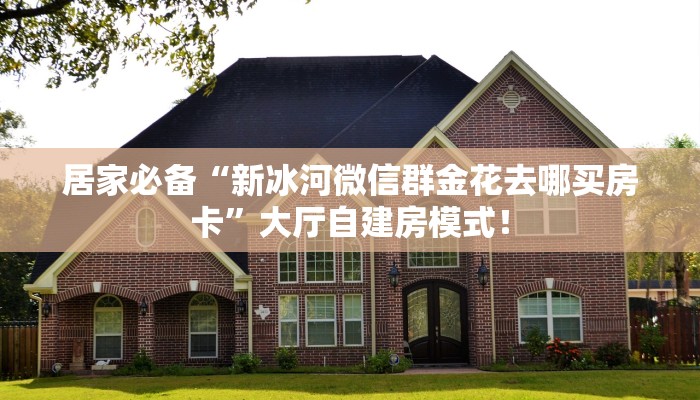 居家必备“新冰河微信群金花去哪买房卡”大厅自建房模式! 居家必备“新冰河微信群金花去哪买房卡”大厅自建房模式!