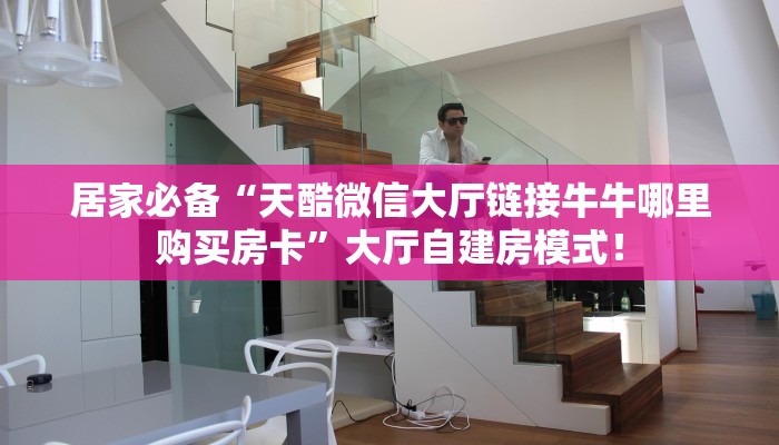 居家必备“天酷微信大厅链接牛牛哪里购买房卡”大厅自建房模式! 居家必备“天酷微信大厅链接牛牛哪里购买房卡”大厅自建房模式!