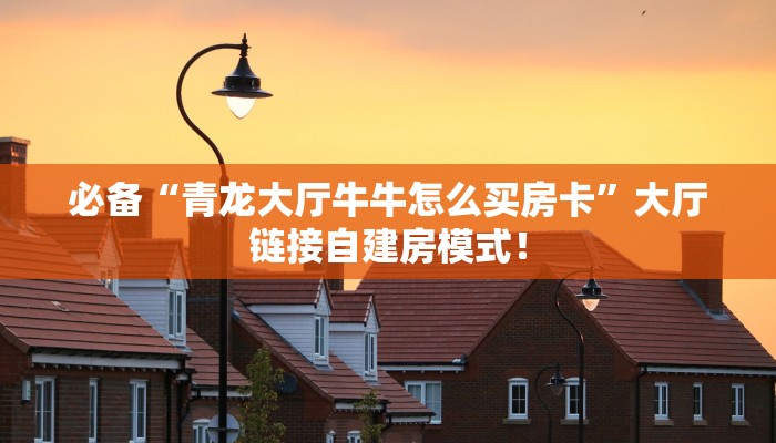 必备“青龙大厅牛牛怎么买房卡”大厅链接自建房模式！