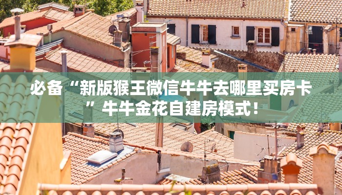 必备“新版猴王微信牛牛去哪里买房卡”牛牛金花自建房模式！