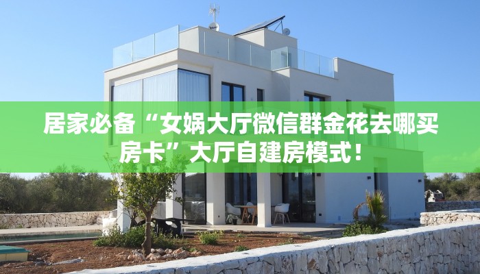 居家必备“女娲大厅微信群金花去哪买房卡”大厅自建房模式! 居家必备“女娲大厅微信群金花去哪买房卡”大厅自建房模式!