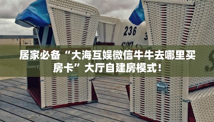 居家必备“大海互娱微信牛牛去哪里买房卡”大厅自建房模式! 居家必备“大海互娱微信牛牛去哪里买房卡”大厅自建房模式!
