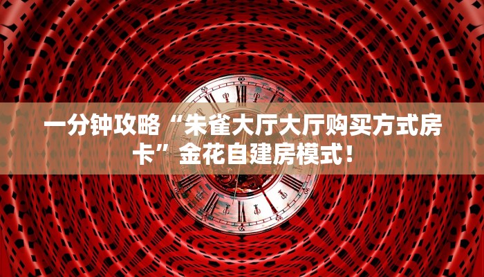一分钟攻略“朱雀大厅大厅购买方式房卡”金花自建房模式! 一分钟攻略“朱雀大厅大厅购买方式房卡”金花自建房模式!