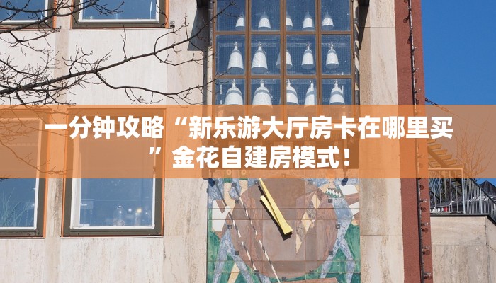 一分钟攻略“新乐游大厅房卡在哪里买”金花自建房模式! 一分钟攻略“新乐游大厅房卡在哪里买”金花自建房模式!
