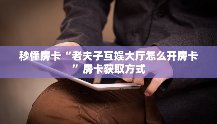 秒懂房卡“老夫子互娱大厅怎么开房卡”房卡获取方式 秒懂房卡“老夫子互娱大厅怎么开房卡”房卡获取方式