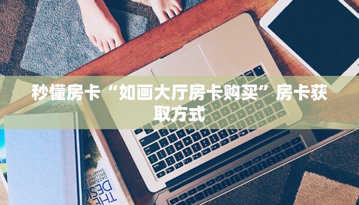 秒懂房卡“如画大厅房卡购买”房卡获取方式 秒懂房卡“如画大厅房卡购买”房卡获取方式