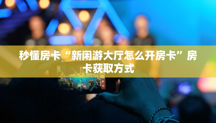 秒懂房卡“新闲游大厅怎么开房卡”房卡获取方式 秒懂房卡“新闲游大厅怎么开房卡”房卡获取方式
