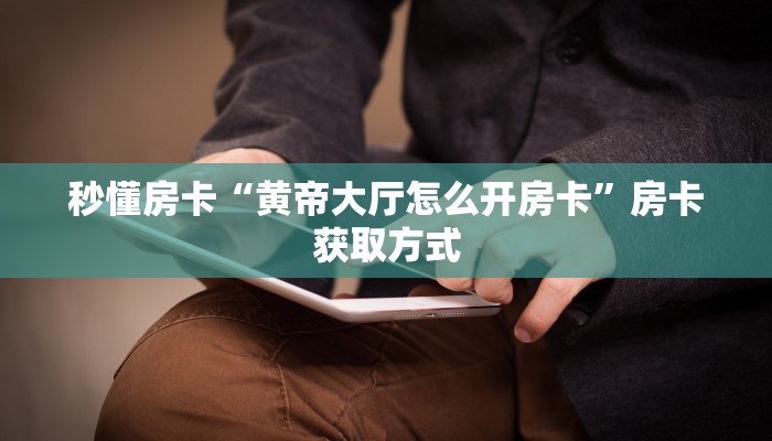 秒懂房卡“黄帝大厅怎么开房卡”房卡获取方式 秒懂房卡“黄帝大厅怎么开房卡”房卡获取方式