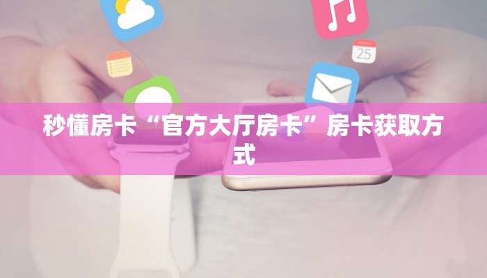 秒懂房卡“官方大厅房卡”房卡获取方式 秒懂房卡“官方大厅房卡”房卡获取方式