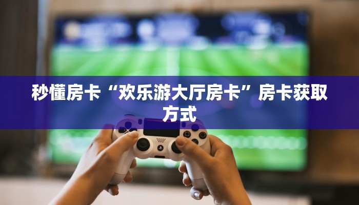 一分钟秒懂房卡“枫叶房卡”房卡获取方式 一分钟秒懂房卡“枫叶房卡”房卡获取方式