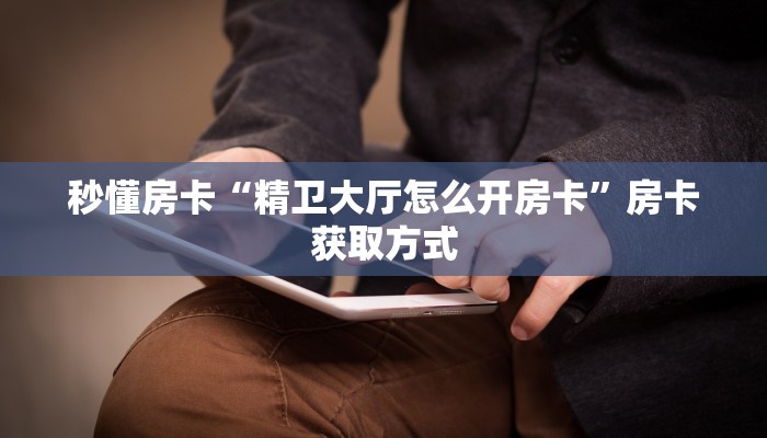 秒懂房卡“精卫大厅怎么开房卡”房卡获取方式 秒懂房卡“精卫大厅怎么开房卡”房卡获取方式