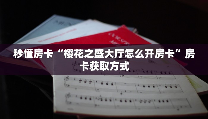 秒懂房卡“樱花之盛大厅怎么开房卡”房卡获取方式 秒懂房卡“樱花之盛大厅怎么开房卡”房卡获取方式