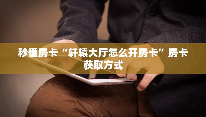 秒懂房卡“轩辕大厅怎么开房卡”房卡获取方式 秒懂房卡“轩辕大厅怎么开房卡”房卡获取方式