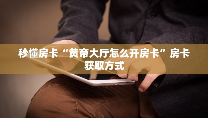 秒懂房卡“黄帝大厅怎么开房卡”房卡获取方式 秒懂房卡“黄帝大厅怎么开房卡”房卡获取方式