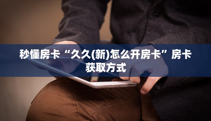 秒懂房卡“久久(新)怎么开房卡”房卡获取方式 秒懂房卡“久久(新)怎么开房卡”房卡获取方式