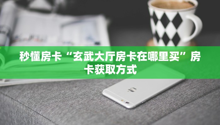 秒懂房卡“玄武大厅房卡在哪里买”房卡获取方式 秒懂房卡“玄武大厅房卡在哪里买”房卡获取方式