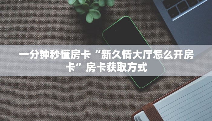 一分钟秒懂房卡“新久情大厅怎么开房卡”房卡获取方式 一分钟秒懂房卡“新久情大厅怎么开房卡”房卡获取方式