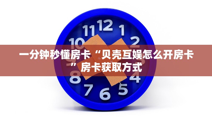 一分钟秒懂房卡“贝壳互娱怎么开房卡”房卡获取方式 一分钟秒懂房卡“贝壳互娱怎么开房卡”房卡获取方式