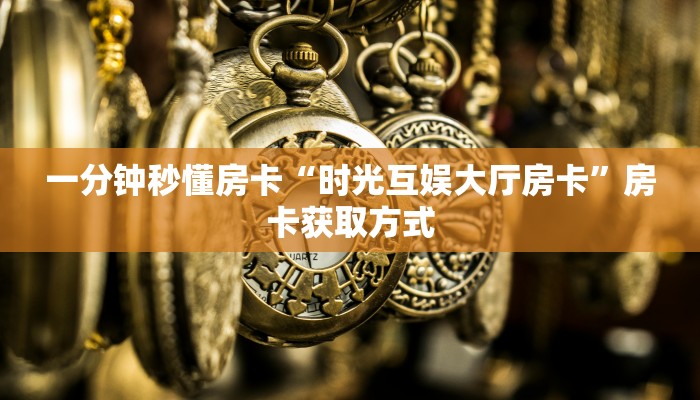 一分钟秒懂房卡“时光互娱大厅房卡”房卡获取方式 一分钟秒懂房卡“时光互娱大厅房卡”房卡获取方式