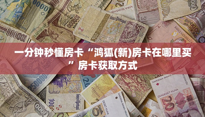 一分钟秒懂房卡“鸿狐(新)房卡在哪里买”房卡获取方式 一分钟秒懂房卡“鸿狐(新)房卡在哪里买”房卡获取方式