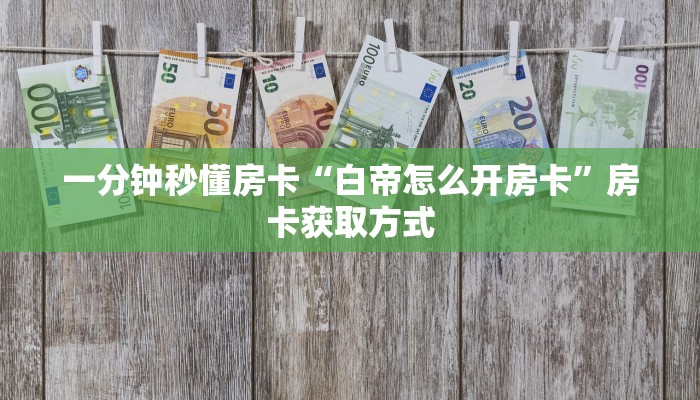 一分钟秒懂房卡“白帝怎么开房卡”房卡获取方式 一分钟秒懂房卡“白帝怎么开房卡”房卡获取方式