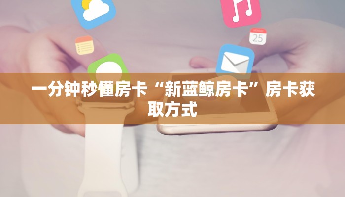 一分钟秒懂房卡“新蓝鲸房卡”房卡获取方式 一分钟秒懂房卡“新蓝鲸房卡”房卡获取方式
