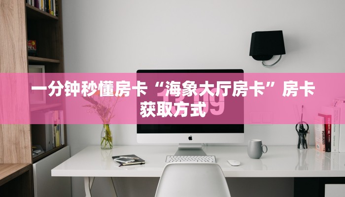 一分钟秒懂房卡“海象大厅房卡”房卡获取方式