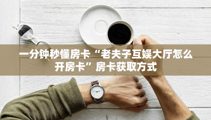 一分钟秒懂房卡“老夫子互娱大厅怎么开房卡”房卡获取方式