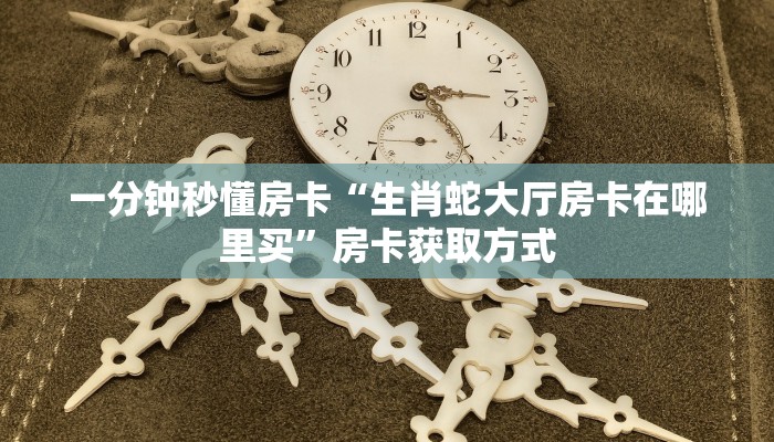 一分钟秒懂房卡“生肖蛇大厅房卡在哪里买”房卡获取方式