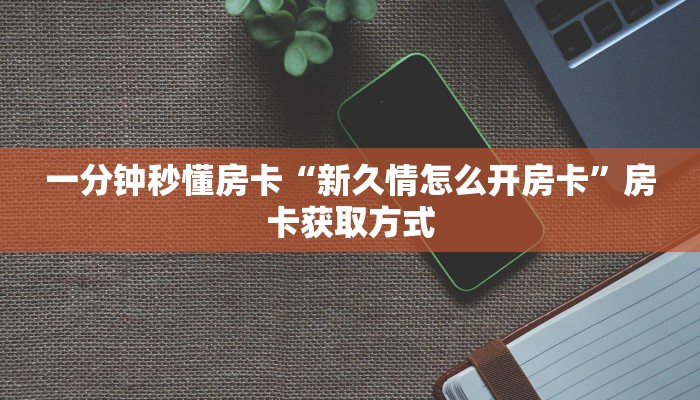 一分钟秒懂房卡“新久情怎么开房卡”房卡获取方式