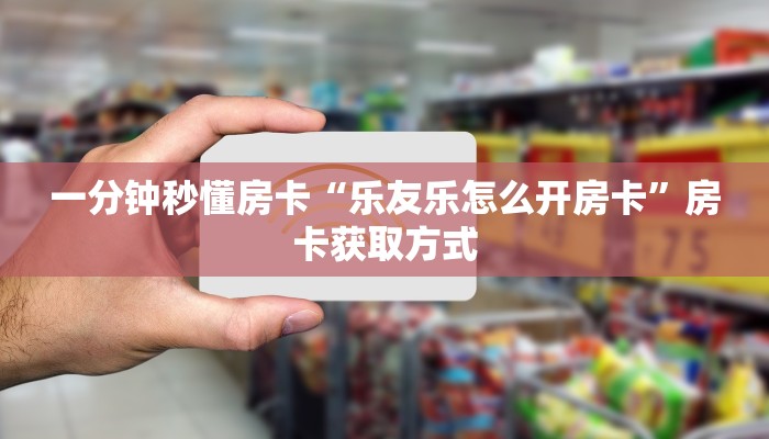 一分钟秒懂房卡“乐友乐怎么开房卡”房卡获取方式