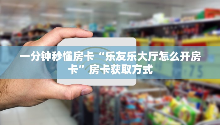 一分钟秒懂房卡“乐友乐大厅怎么开房卡”房卡获取方式