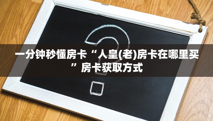 一分钟秒懂房卡“人皇(老)房卡在哪里买”房卡获取方式