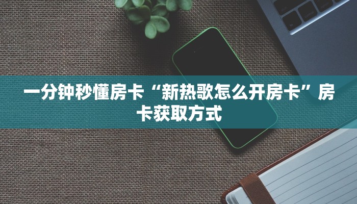 一分钟秒懂房卡“新热歌怎么开房卡”房卡获取方式