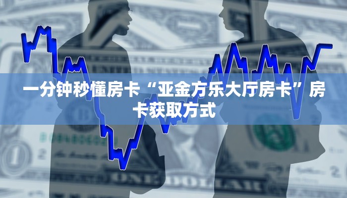 一分钟秒懂房卡“亚金方乐大厅房卡”房卡获取方式