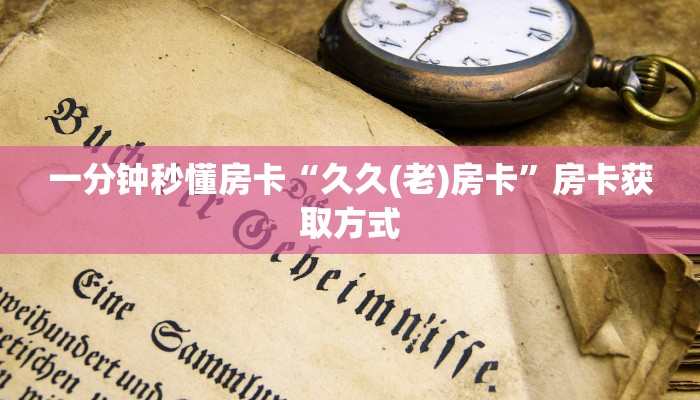 一分钟秒懂房卡“久久(老)房卡”房卡获取方式
