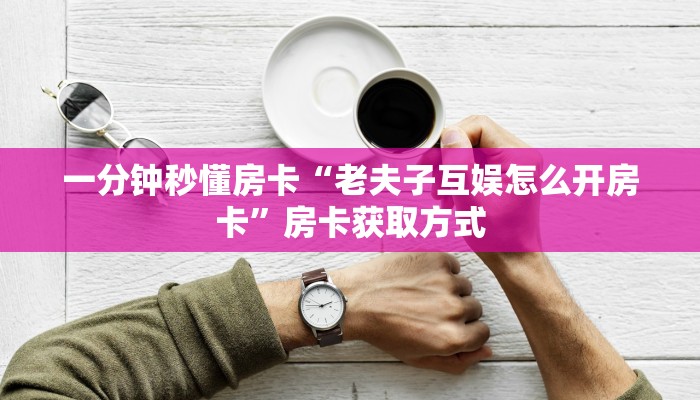 一分钟秒懂房卡“老夫子互娱怎么开房卡”房卡获取方式