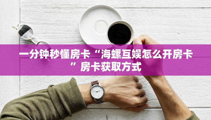 一分钟秒懂房卡“海螺互娱怎么开房卡”房卡获取方式