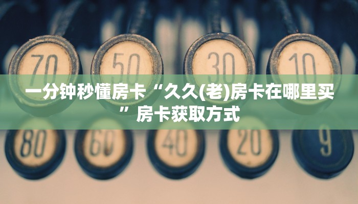 一分钟秒懂房卡“久久(老)房卡在哪里买”房卡获取方式