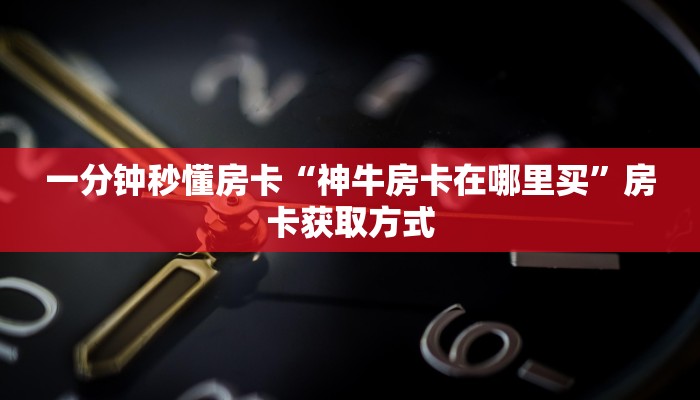 一分钟秒懂房卡“神牛房卡在哪里买”房卡获取方式