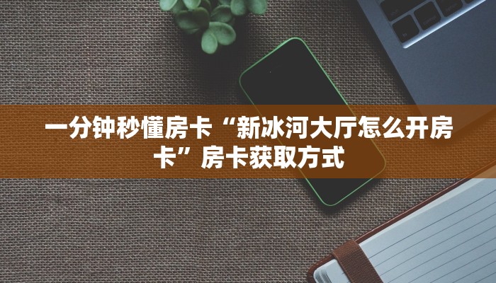 一分钟秒懂房卡“新冰河大厅怎么开房卡”房卡获取方式